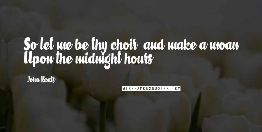 John Keats Quotes: So let me be thy choir, and make a moan Upon the midnight hours.