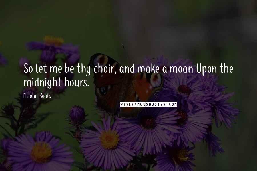 John Keats Quotes: So let me be thy choir, and make a moan Upon the midnight hours.