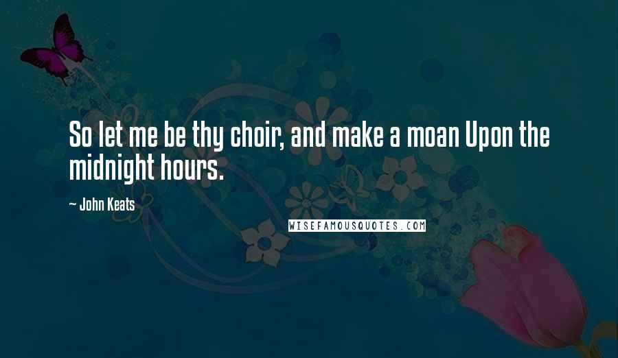 John Keats Quotes: So let me be thy choir, and make a moan Upon the midnight hours.