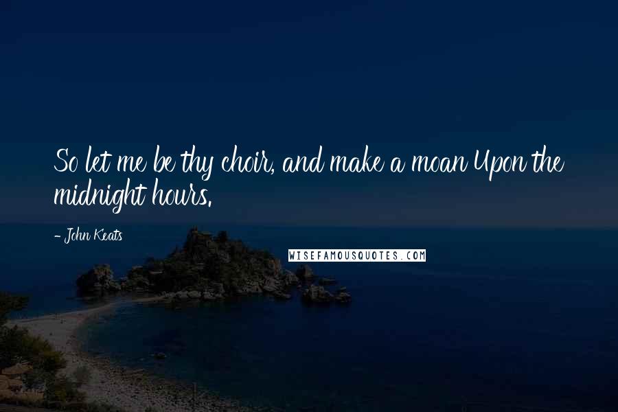 John Keats Quotes: So let me be thy choir, and make a moan Upon the midnight hours.