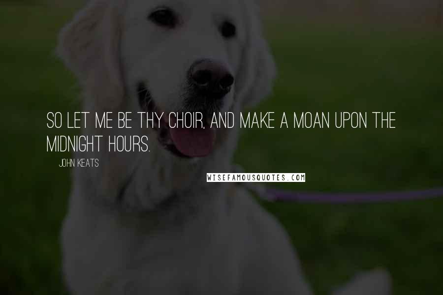 John Keats Quotes: So let me be thy choir, and make a moan Upon the midnight hours.