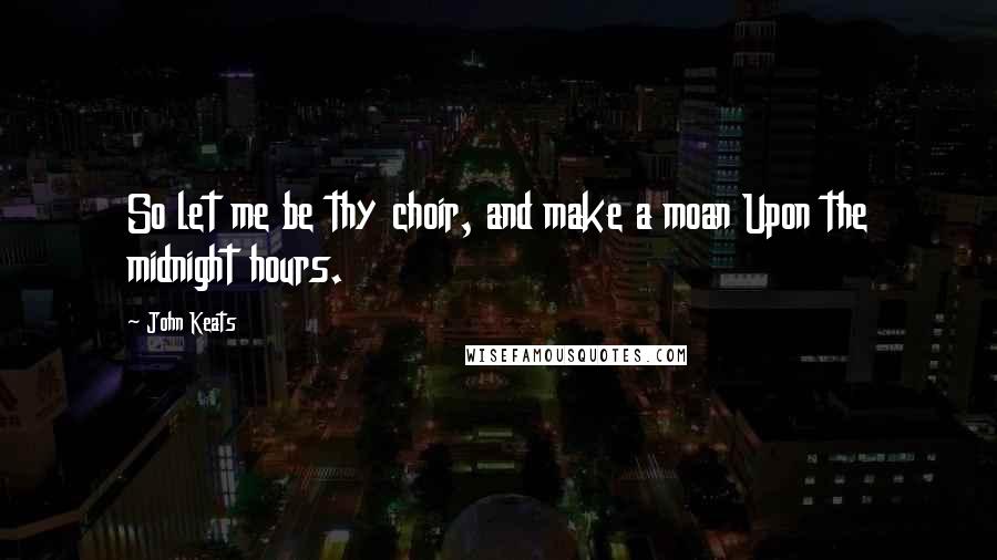 John Keats Quotes: So let me be thy choir, and make a moan Upon the midnight hours.