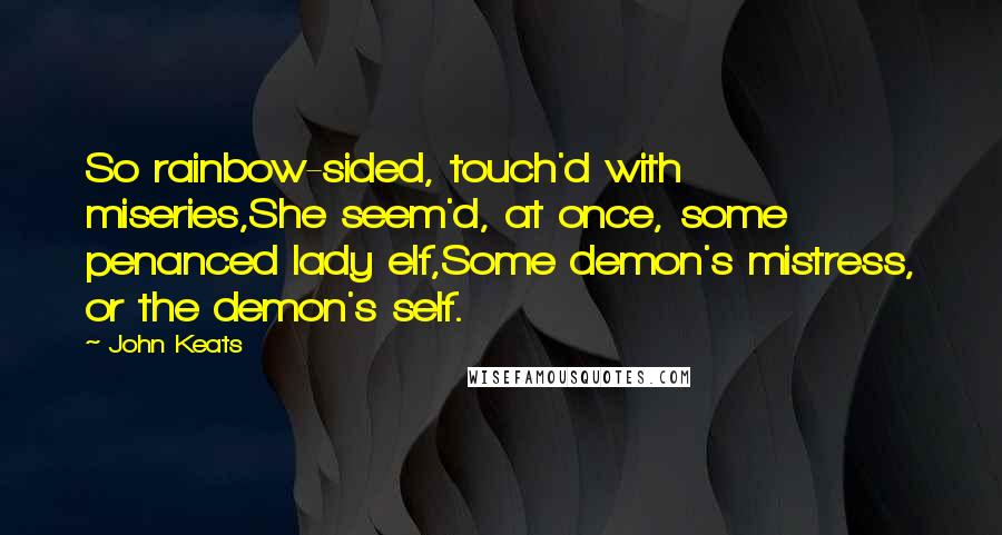 John Keats Quotes: So rainbow-sided, touch'd with miseries,She seem'd, at once, some penanced lady elf,Some demon's mistress, or the demon's self.