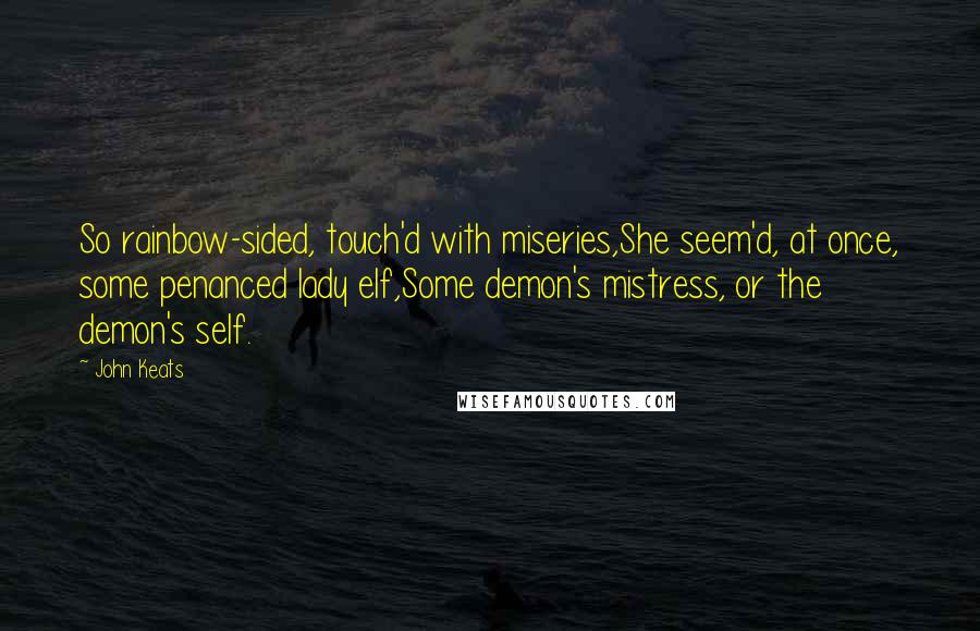 John Keats Quotes: So rainbow-sided, touch'd with miseries,She seem'd, at once, some penanced lady elf,Some demon's mistress, or the demon's self.