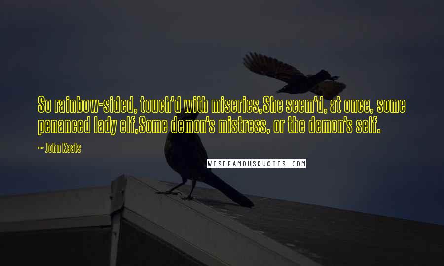 John Keats Quotes: So rainbow-sided, touch'd with miseries,She seem'd, at once, some penanced lady elf,Some demon's mistress, or the demon's self.