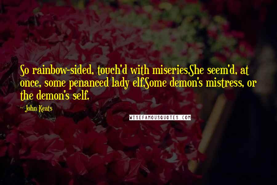 John Keats Quotes: So rainbow-sided, touch'd with miseries,She seem'd, at once, some penanced lady elf,Some demon's mistress, or the demon's self.