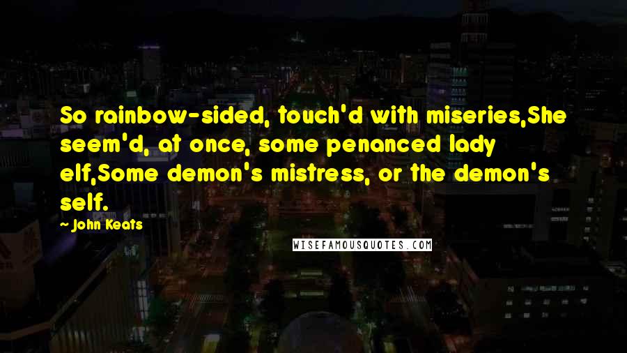 John Keats Quotes: So rainbow-sided, touch'd with miseries,She seem'd, at once, some penanced lady elf,Some demon's mistress, or the demon's self.