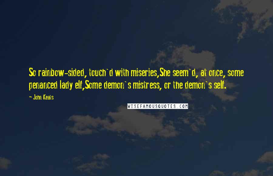 John Keats Quotes: So rainbow-sided, touch'd with miseries,She seem'd, at once, some penanced lady elf,Some demon's mistress, or the demon's self.