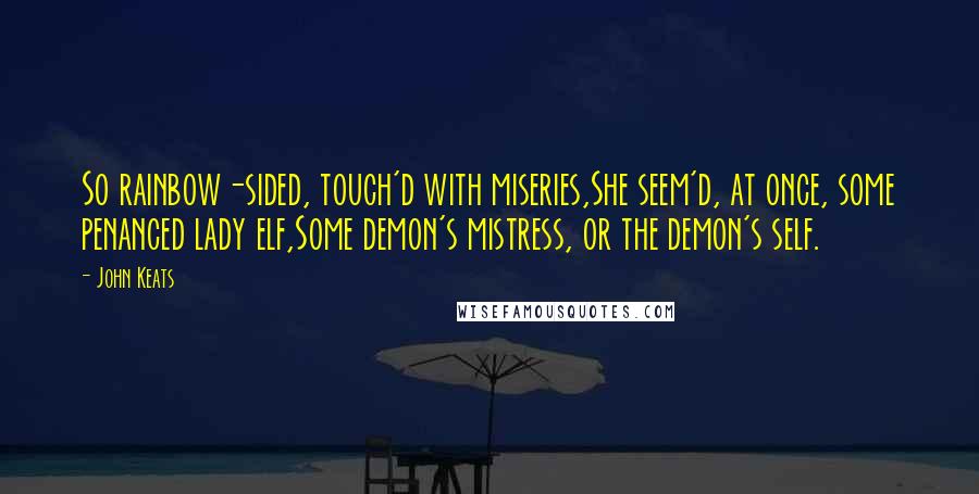 John Keats Quotes: So rainbow-sided, touch'd with miseries,She seem'd, at once, some penanced lady elf,Some demon's mistress, or the demon's self.