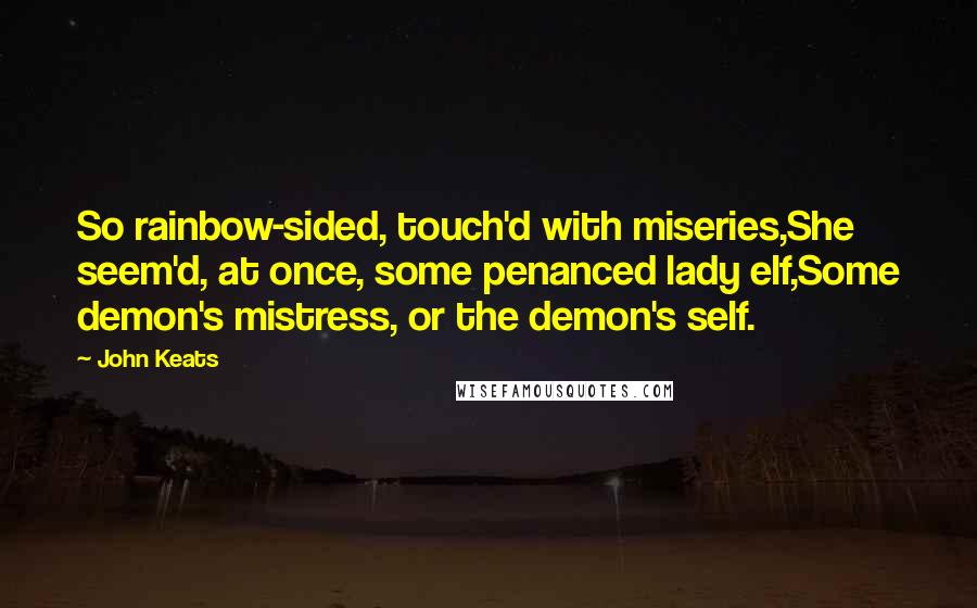 John Keats Quotes: So rainbow-sided, touch'd with miseries,She seem'd, at once, some penanced lady elf,Some demon's mistress, or the demon's self.