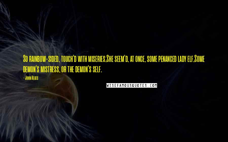 John Keats Quotes: So rainbow-sided, touch'd with miseries,She seem'd, at once, some penanced lady elf,Some demon's mistress, or the demon's self.