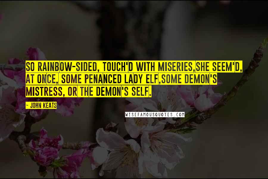 John Keats Quotes: So rainbow-sided, touch'd with miseries,She seem'd, at once, some penanced lady elf,Some demon's mistress, or the demon's self.