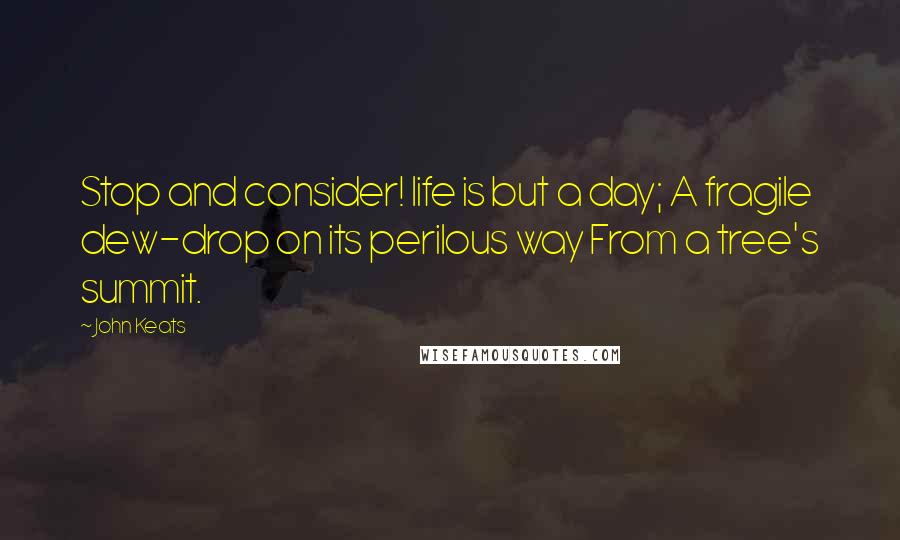 John Keats Quotes: Stop and consider! life is but a day; A fragile dew-drop on its perilous way From a tree's summit.