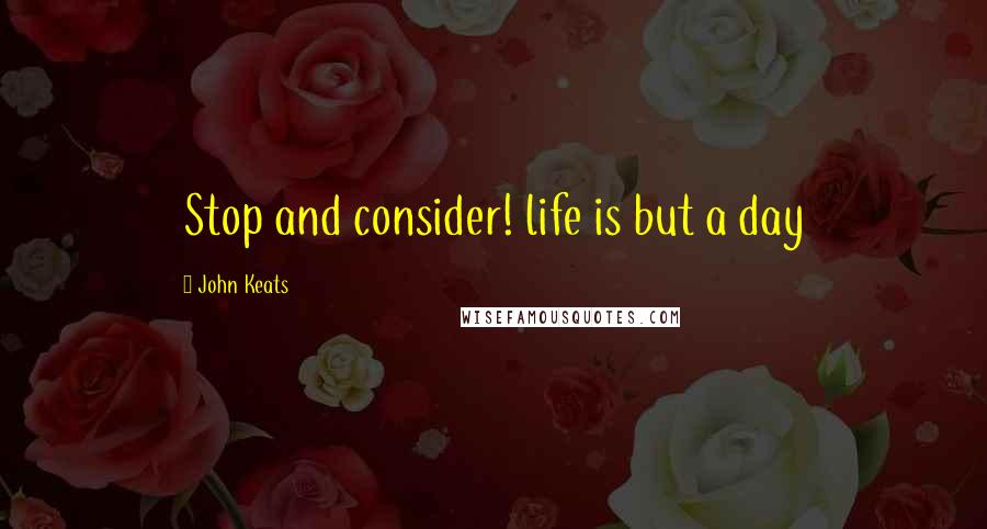 John Keats Quotes: Stop and consider! life is but a day