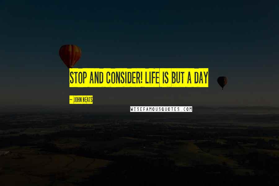 John Keats Quotes: Stop and consider! life is but a day