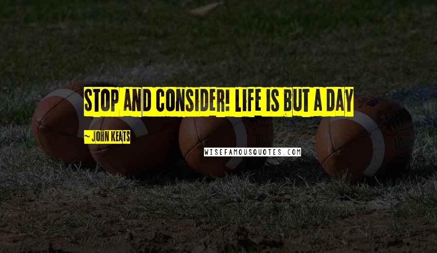 John Keats Quotes: Stop and consider! life is but a day