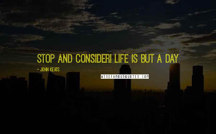 John Keats Quotes: Stop and consider! life is but a day