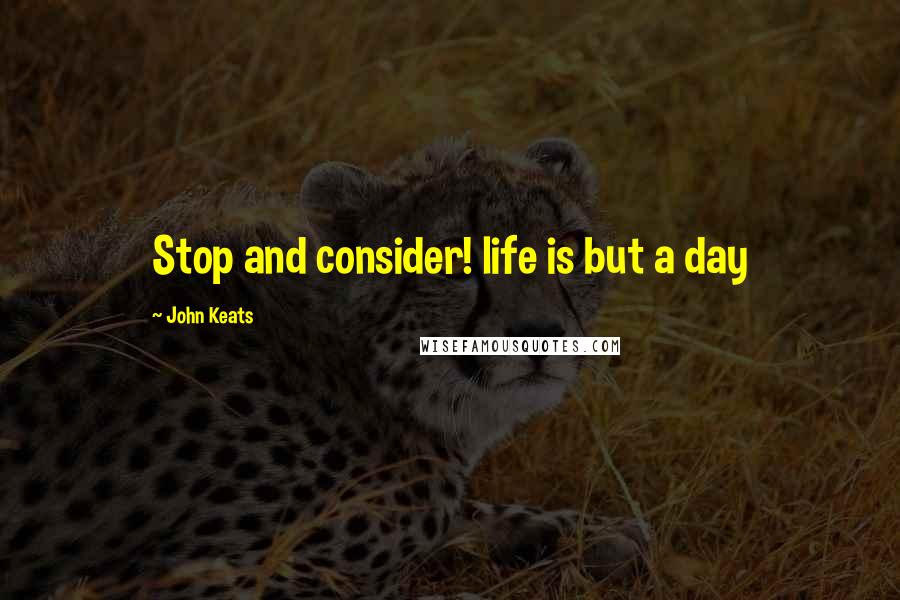 John Keats Quotes: Stop and consider! life is but a day