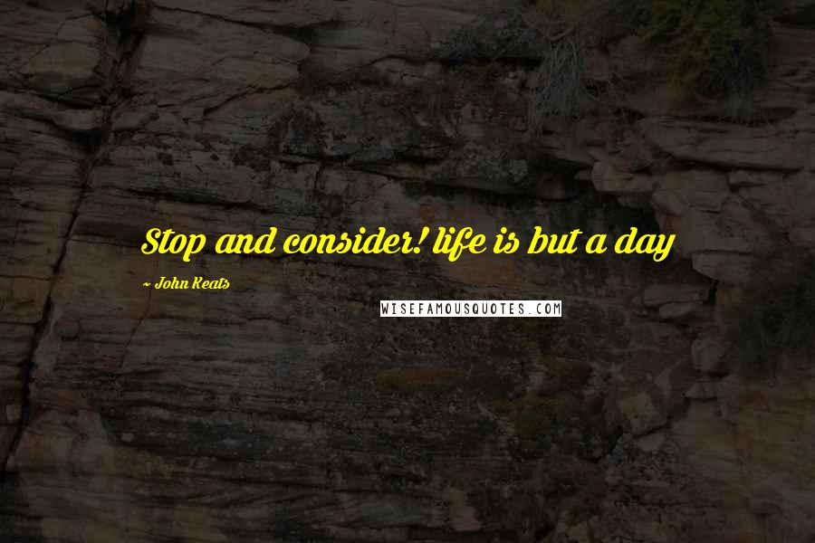 John Keats Quotes: Stop and consider! life is but a day
