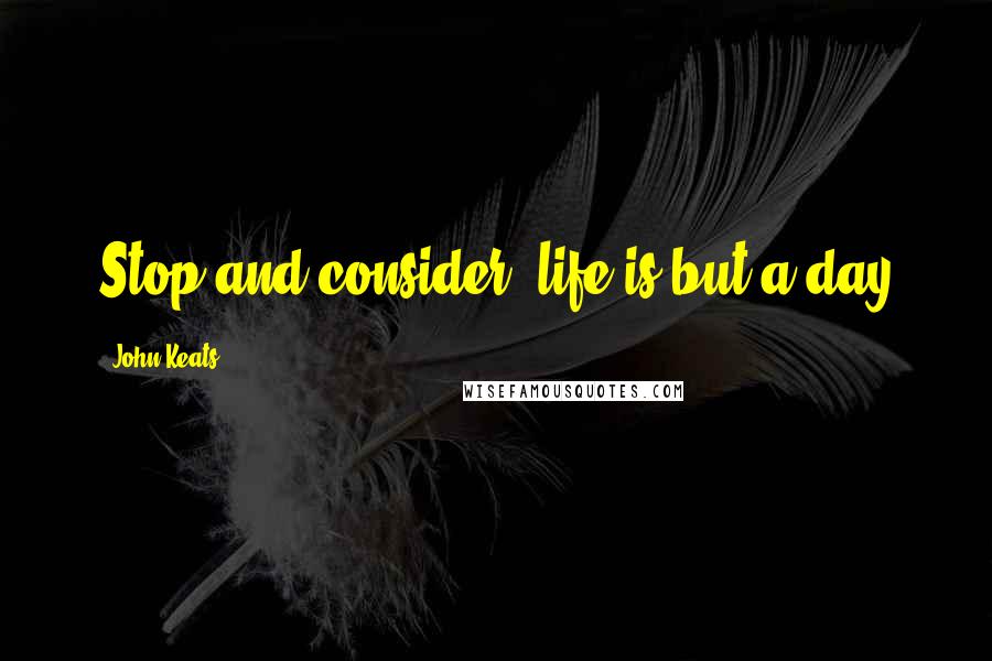 John Keats Quotes: Stop and consider! life is but a day