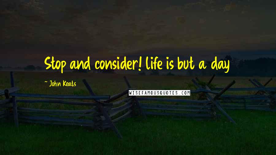 John Keats Quotes: Stop and consider! life is but a day