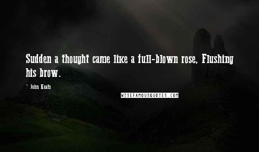 John Keats Quotes: Sudden a thought came like a full-blown rose, Flushing his brow.