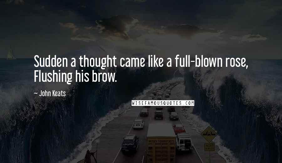 John Keats Quotes: Sudden a thought came like a full-blown rose, Flushing his brow.