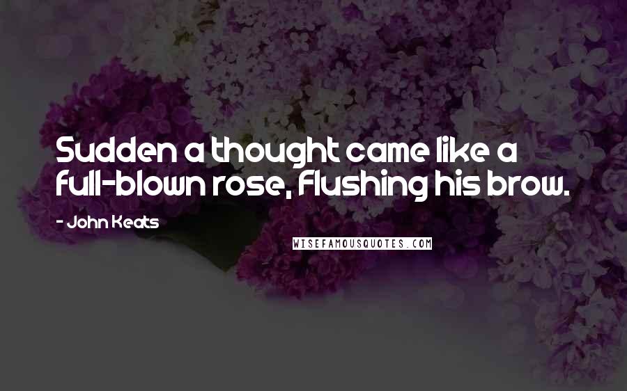 John Keats Quotes: Sudden a thought came like a full-blown rose, Flushing his brow.