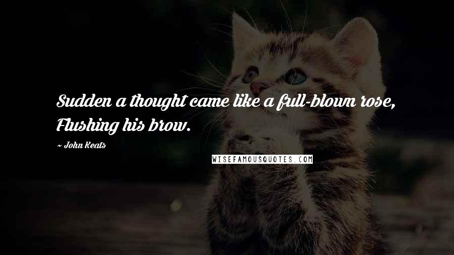 John Keats Quotes: Sudden a thought came like a full-blown rose, Flushing his brow.