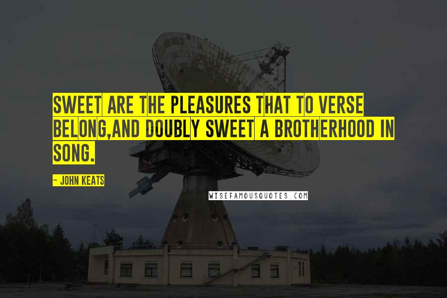 John Keats Quotes: Sweet are the pleasures that to verse belong,And doubly sweet a brotherhood in song.