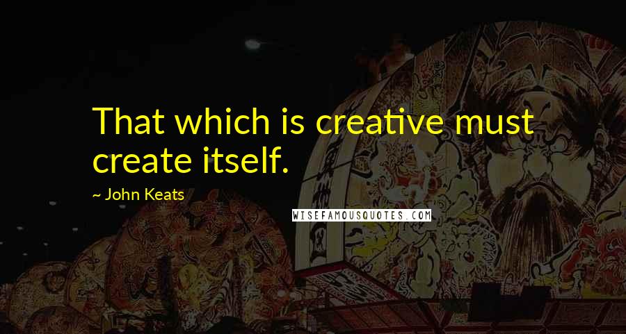John Keats Quotes: That which is creative must create itself.