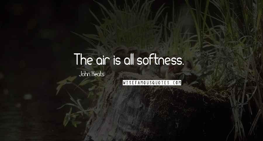 John Keats Quotes: The air is all softness.