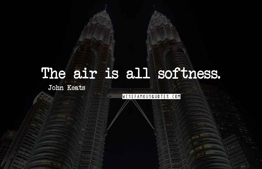 John Keats Quotes: The air is all softness.