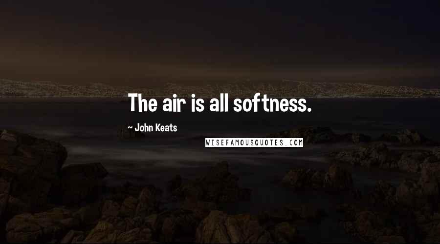 John Keats Quotes: The air is all softness.