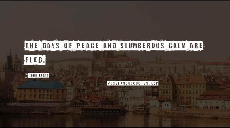 John Keats Quotes: The days of peace and slumberous calm are fled.