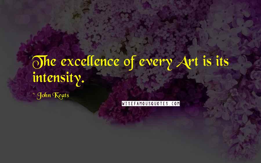 John Keats Quotes: The excellence of every Art is its intensity.