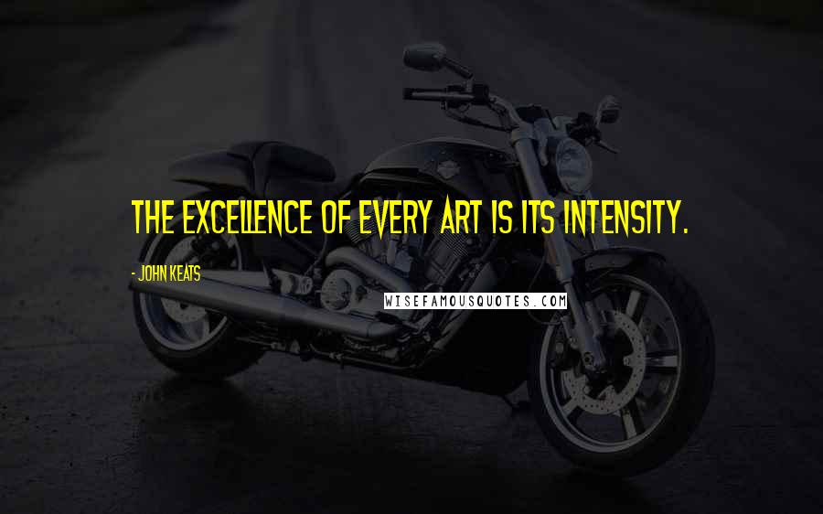 John Keats Quotes: The excellence of every Art is its intensity.