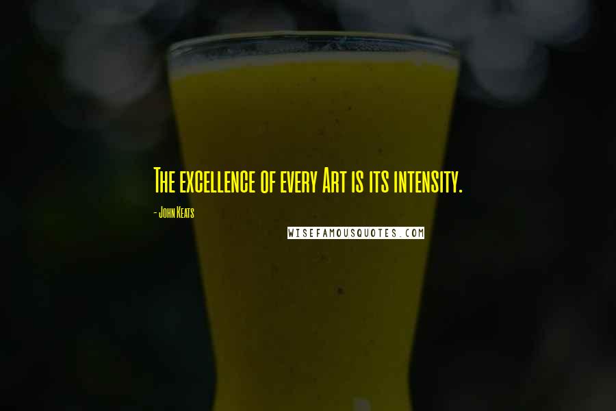 John Keats Quotes: The excellence of every Art is its intensity.