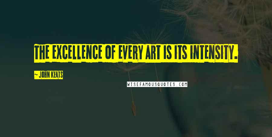 John Keats Quotes: The excellence of every Art is its intensity.