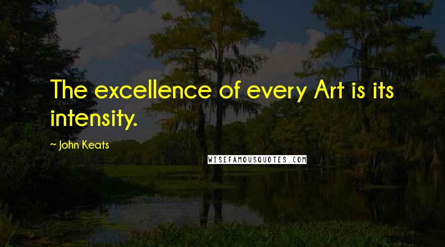 John Keats Quotes: The excellence of every Art is its intensity.