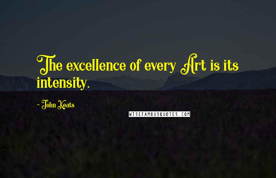 John Keats Quotes: The excellence of every Art is its intensity.
