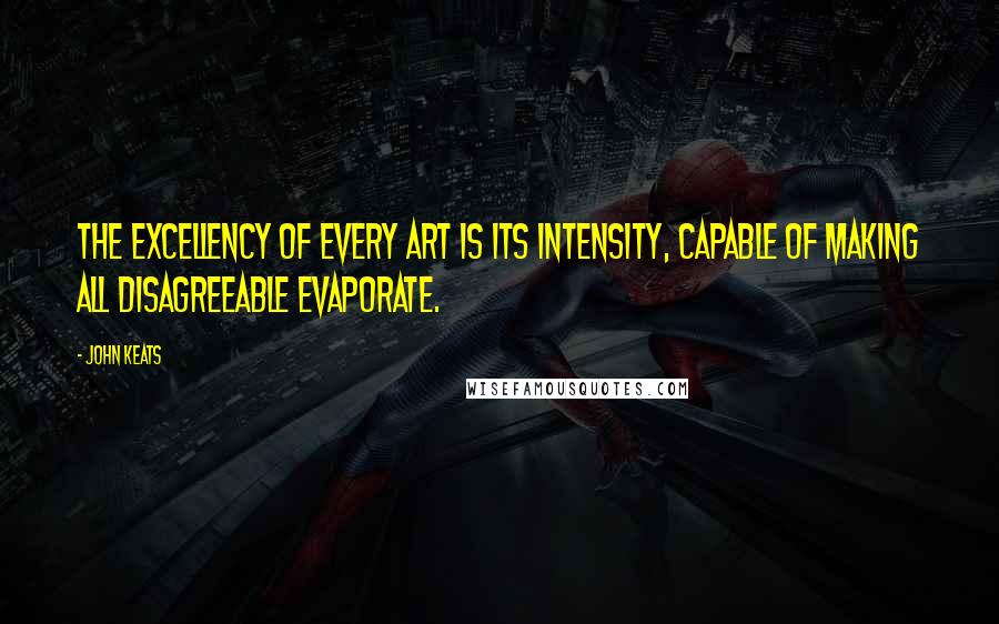 John Keats Quotes: The excellency of every art is its intensity, capable of making all disagreeable evaporate.