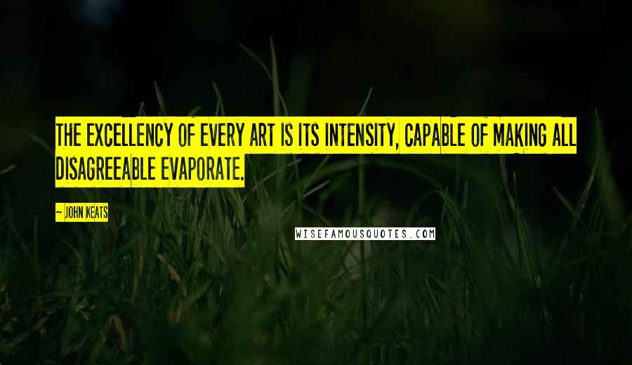 John Keats Quotes: The excellency of every art is its intensity, capable of making all disagreeable evaporate.