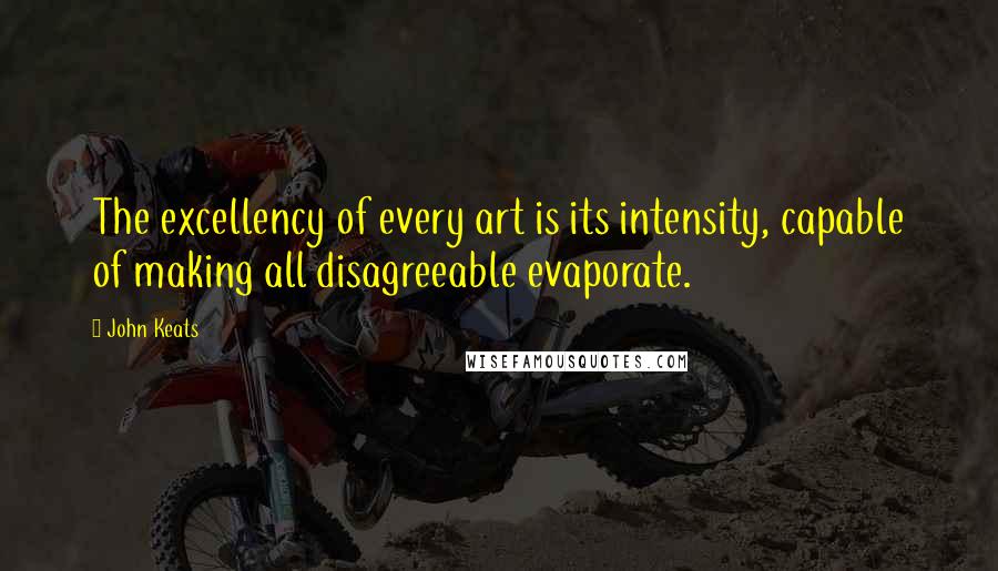 John Keats Quotes: The excellency of every art is its intensity, capable of making all disagreeable evaporate.