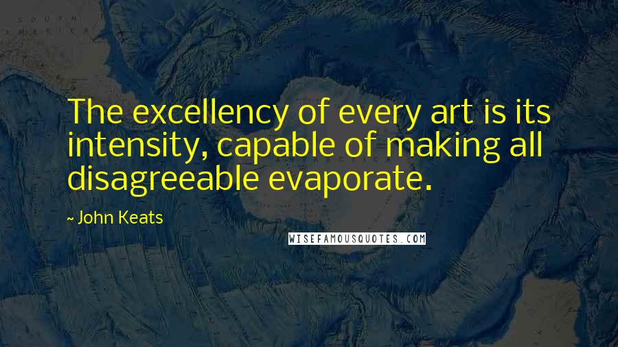 John Keats Quotes: The excellency of every art is its intensity, capable of making all disagreeable evaporate.