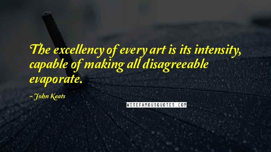 John Keats Quotes: The excellency of every art is its intensity, capable of making all disagreeable evaporate.