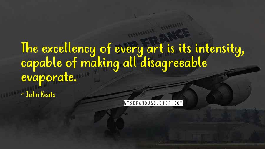 John Keats Quotes: The excellency of every art is its intensity, capable of making all disagreeable evaporate.