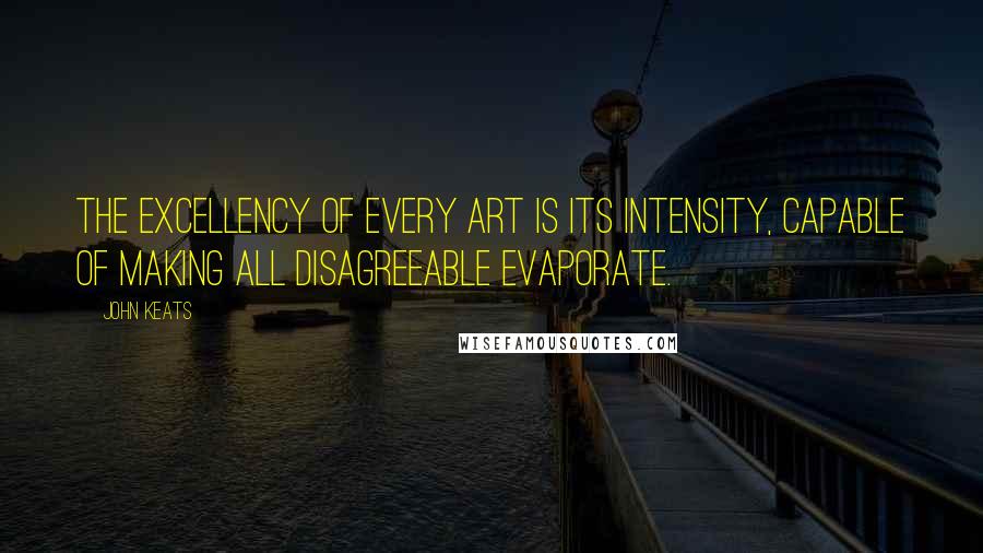 John Keats Quotes: The excellency of every art is its intensity, capable of making all disagreeable evaporate.