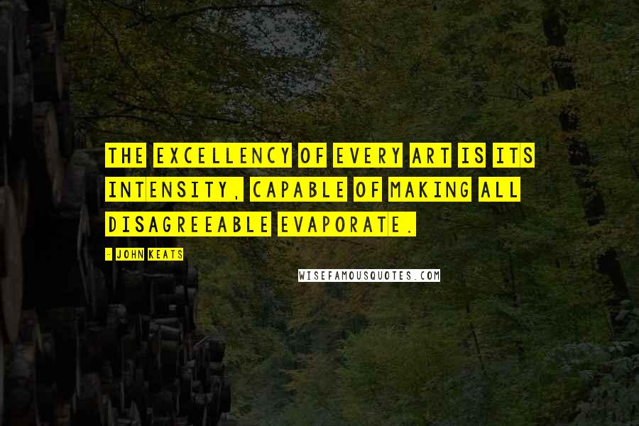 John Keats Quotes: The excellency of every art is its intensity, capable of making all disagreeable evaporate.