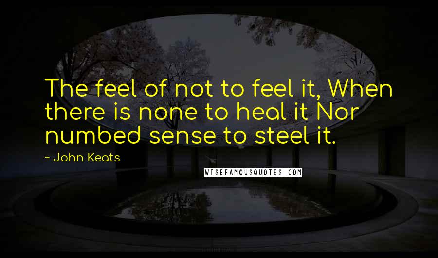 John Keats Quotes: The feel of not to feel it, When there is none to heal it Nor numbed sense to steel it.